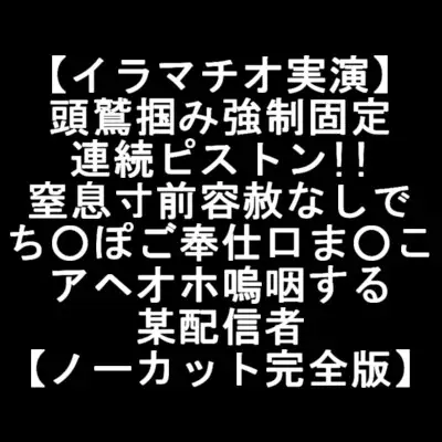 【イラマチオ実演】 頭鷲掴み強制固定 連続ピストン!! 窒息寸前容赦なしで ち○ぽご奉仕口ま○こ アヘオホ嗚咽する 某配信者 【ノーカット完全版】