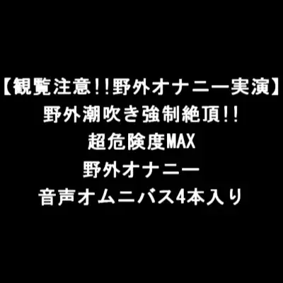 【観覧注意!!野外オナニー実演】野外潮吹き強制絶頂!!超危険度MAX野外オナニー音声オムニバス4本入り