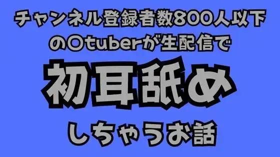 チャンネル登録者数800人以下の〇tuberが生配信で初耳舐めをしちゃうお話