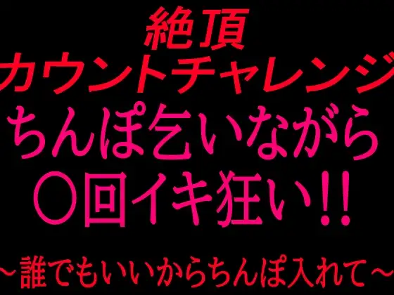 絶頂カウントチャレンジ！ちんぽ乞いながら○回イキ狂い〜誰でもいいからちんぽ入れて〜