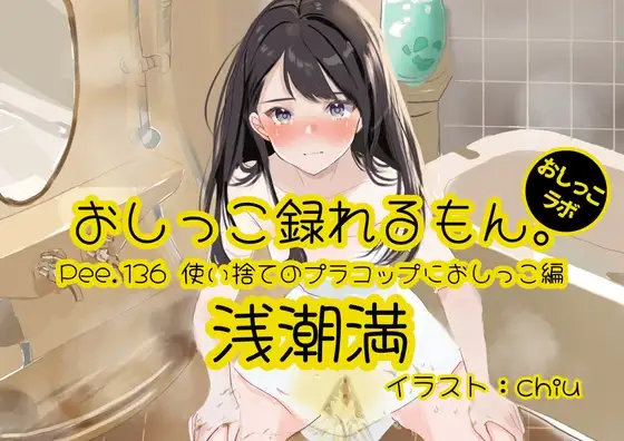 【おしっこ実演】Pee.136浅潮満のおしっこ録れるもん。～使い捨てのプラコップにおしっこ編～