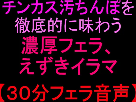 チンカス汚ちんぽを徹底的に味わう濃厚フェラ、えずきイラマ【30分フェラ音声】