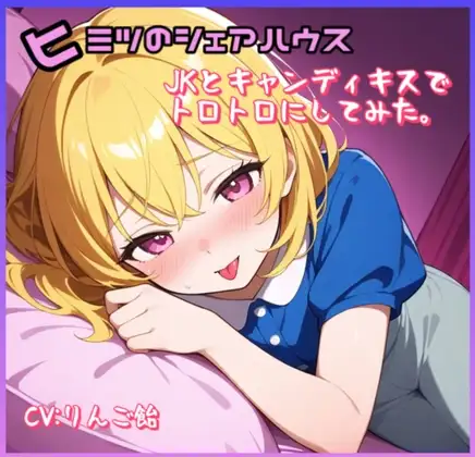 ヒミツのシェアハウス特別編Vol.4  JKとキャンディキスでトロトロにしてみた。