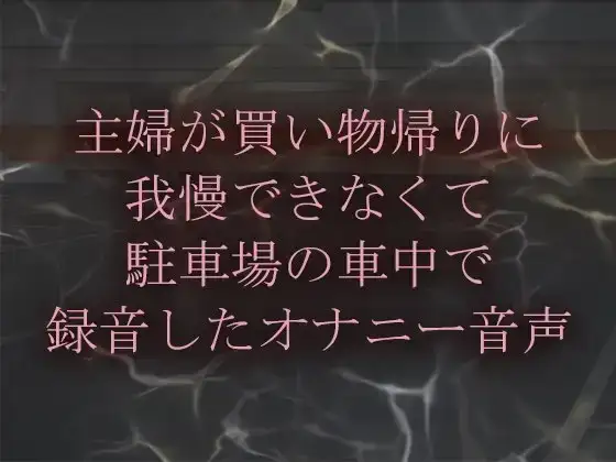 主婦が買い物帰りに我慢できなくて駐車場車の中で録音したオナニー