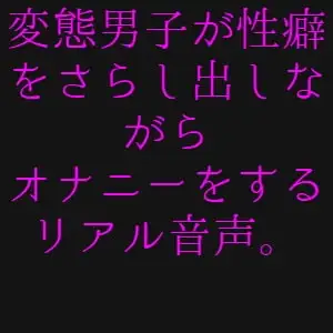 変態男子の性癖公開オナニー音声
