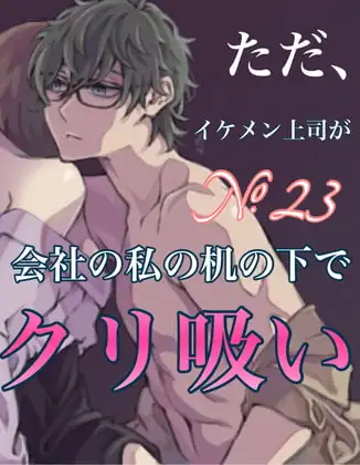 No.23 ただ、イケメン上司が会社の私の机の下でクリ吸い